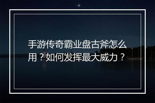 手游传奇霸业盘古斧怎么用？如何发挥最大威力？