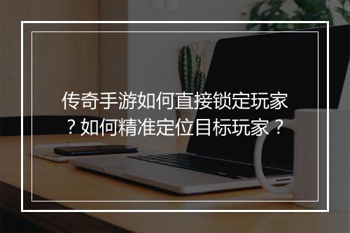 传奇手游如何直接锁定玩家？如何精准定位目标玩家？