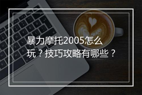 暴力摩托2005怎么玩？技巧攻略有哪些？