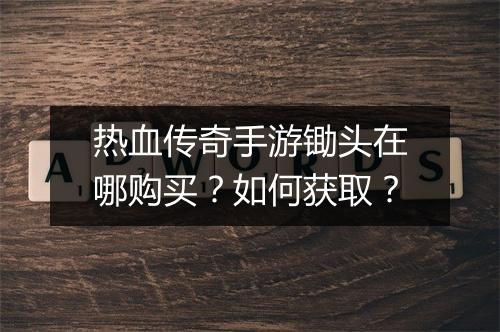 热血传奇手游锄头在哪购买？如何获取？