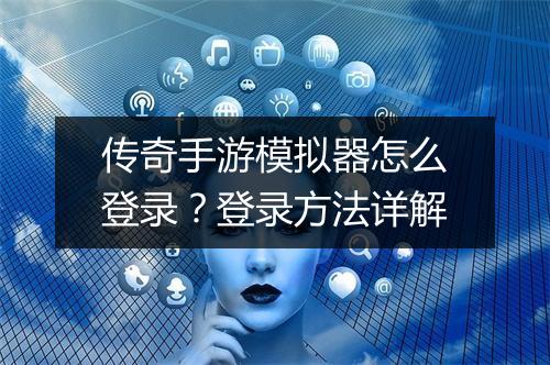 传奇手游模拟器怎么登录？登录方法详解
