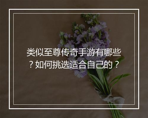类似至尊传奇手游有哪些？如何挑选适合自己的？