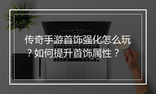 传奇手游首饰强化怎么玩？如何提升首饰属性？