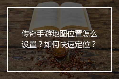 传奇手游地图位置怎么设置？如何快速定位？