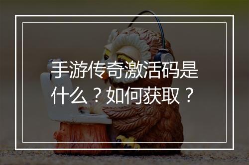 手游传奇激活码是什么？如何获取？