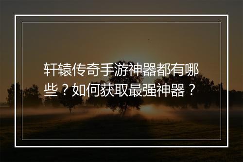 轩辕传奇手游神器都有哪些？如何获取最强神器？