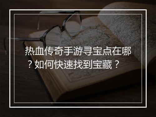 热血传奇手游寻宝点在哪？如何快速找到宝藏？