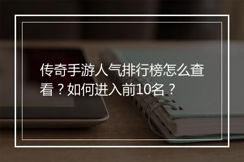 传奇手游人气排行榜怎么查看？如何进入前10名？