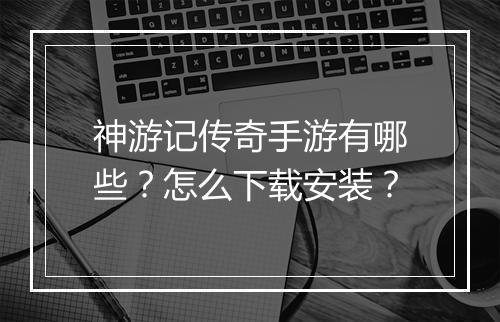 神游记传奇手游有哪些？怎么下载安装？