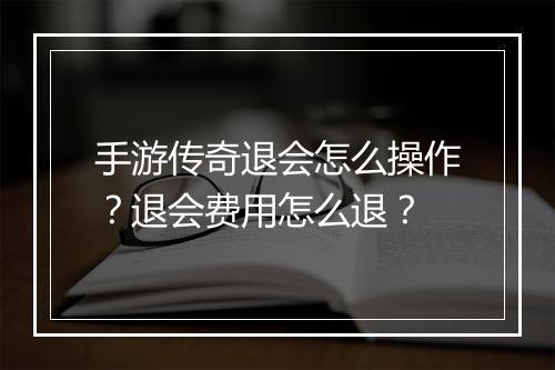 手游传奇退会怎么操作？退会费用怎么退？