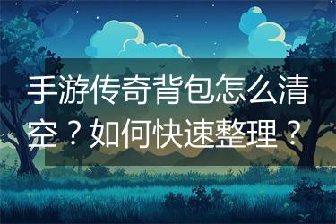 手游传奇背包怎么清空？如何快速整理？
