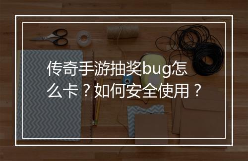 传奇手游抽奖bug怎么卡？如何安全使用？