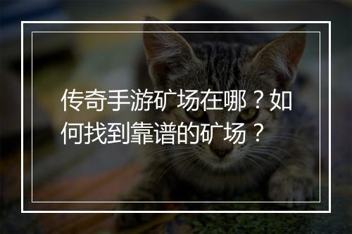 传奇手游矿场在哪？如何找到靠谱的矿场？