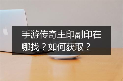 手游传奇主印副印在哪找？如何获取？