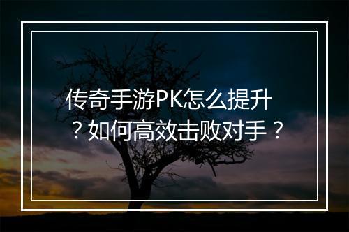 传奇手游PK怎么提升？如何高效击败对手？