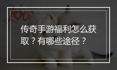 传奇手游福利怎么获取？有哪些途径？
