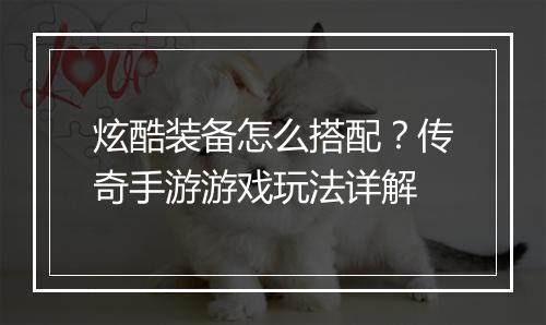 炫酷装备怎么搭配？传奇手游游戏玩法详解