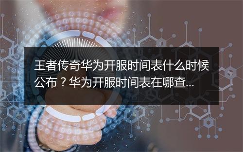 王者传奇华为开服时间表什么时候公布？华为开服时间表在哪查看？