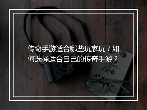 传奇手游适合哪些玩家玩？如何选择适合自己的传奇手游？