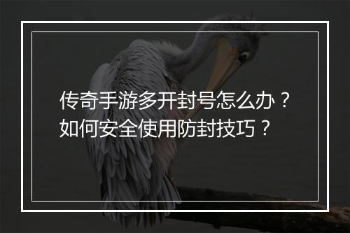 传奇手游多开封号怎么办?如何安全使用防封技巧?
