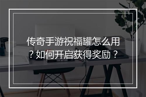 传奇手游祝福罐怎么用？如何开启获得奖励？