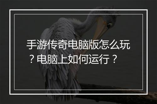 手游传奇电脑版怎么玩？电脑上如何运行？