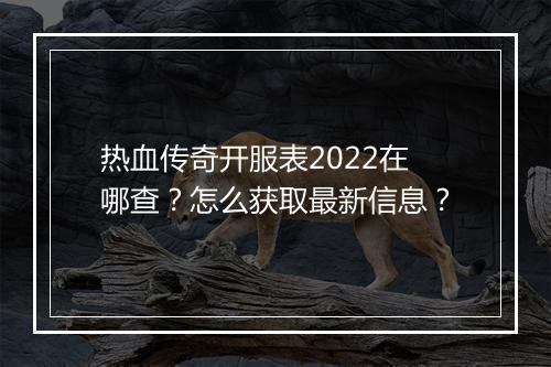 热血传奇开服表2022在哪查？怎么获取最新信息？