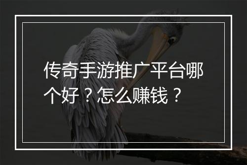 传奇手游推广平台哪个好？怎么赚钱？