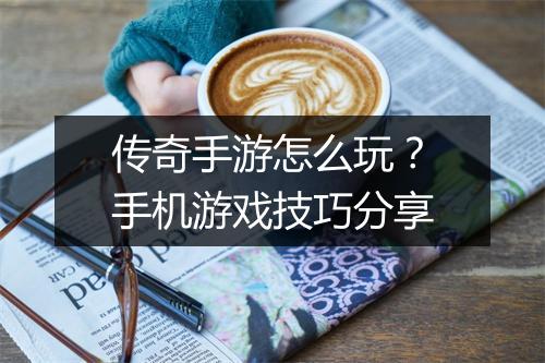 传奇手游怎么玩？手机游戏技巧分享