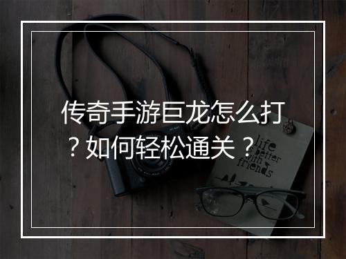 传奇手游巨龙怎么打？如何轻松通关？