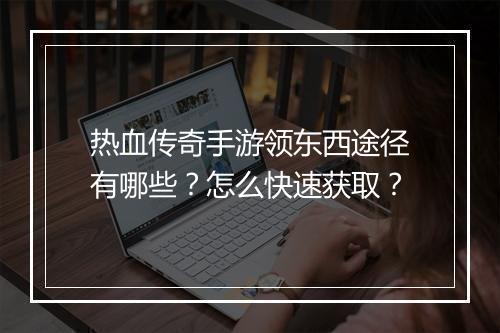 热血传奇手游领东西途径有哪些？怎么快速获取？