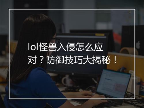 lol怪兽入侵怎么应对？防御技巧大揭秘！