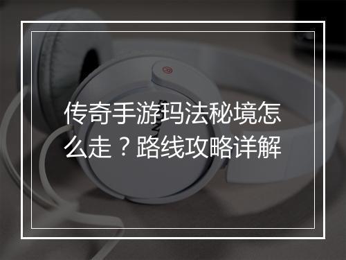 传奇手游玛法秘境怎么走？路线攻略详解