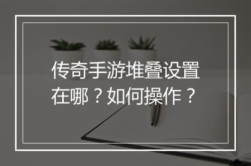 传奇手游堆叠设置在哪？如何操作？