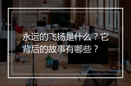 永远的飞扬是什么？它背后的故事有哪些？