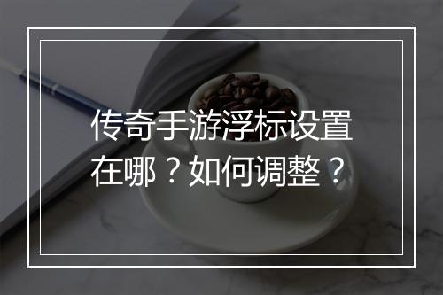 传奇手游浮标设置在哪？如何调整？