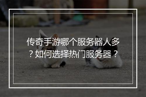 传奇手游哪个服务器人多？如何选择热门服务器？