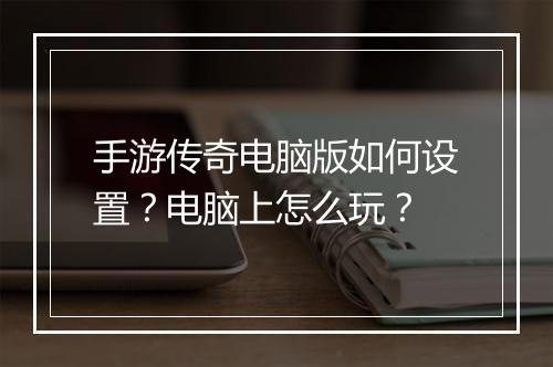 手游传奇电脑版如何设置？电脑上怎么玩？