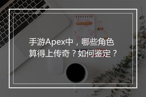 手游Apex中，哪些角色算得上传奇？如何鉴定？