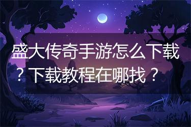 盛大传奇手游怎么下载？下载教程在哪找？