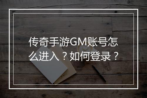 传奇手游GM账号怎么进入？如何登录？