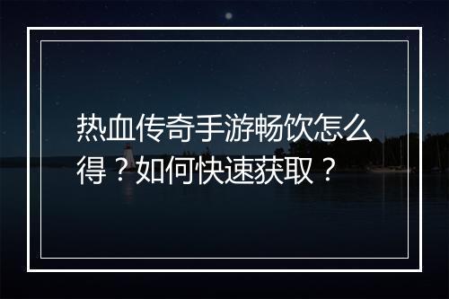 热血传奇手游畅饮怎么得？如何快速获取？