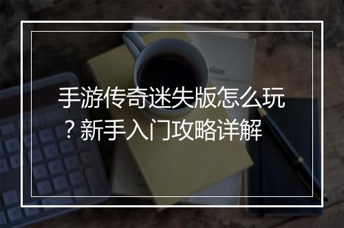 手游传奇迷失版怎么玩？新手入门攻略详解