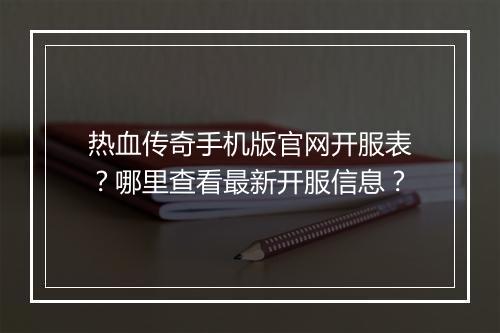 热血传奇手机版官网开服表？哪里查看最新开服信息？
