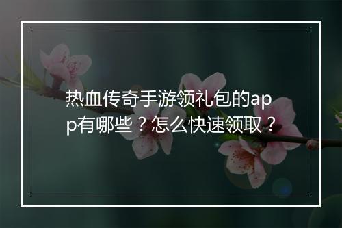 热血传奇手游领礼包的app有哪些？怎么快速领取？