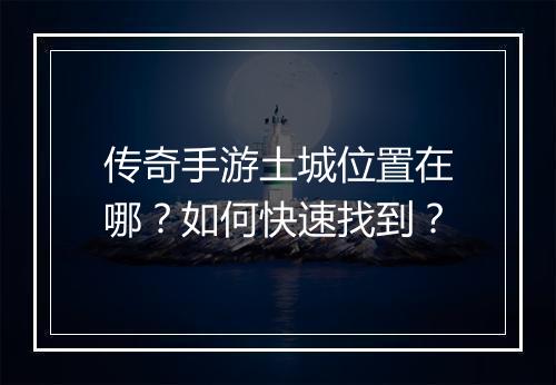 传奇手游土城位置在哪？如何快速找到？