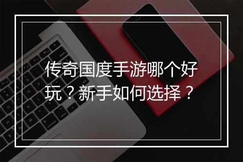 传奇国度手游哪个好玩？新手如何选择？