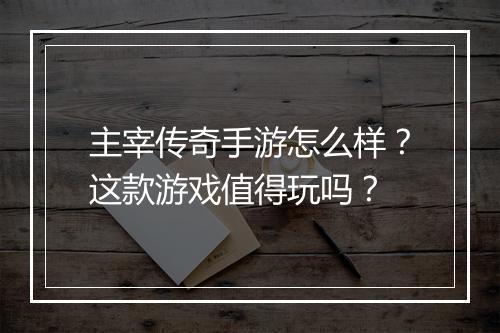 主宰传奇手游怎么样？这款游戏值得玩吗？