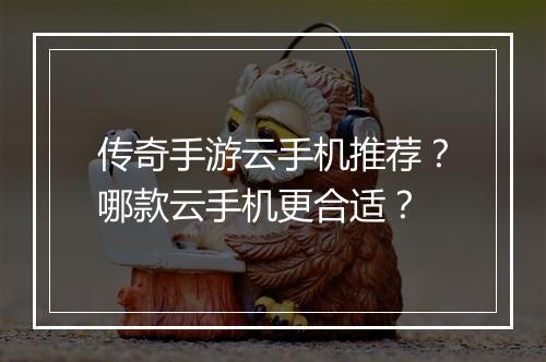 传奇手游云手机推荐？哪款云手机更合适？