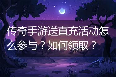 传奇手游送直充活动怎么参与？如何领取？